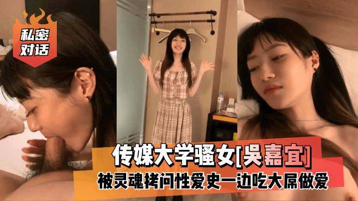 【私密对话】传媒大学骚女[吴嘉宜]被灵魂拷问性爱史一边吃大屌做爱HD